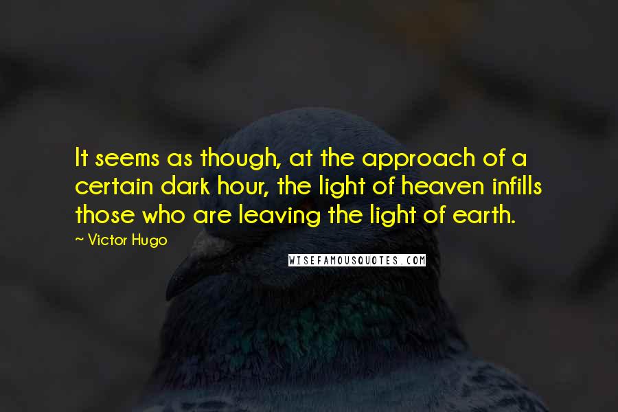 Victor Hugo Quotes: It seems as though, at the approach of a certain dark hour, the light of heaven infills those who are leaving the light of earth.
