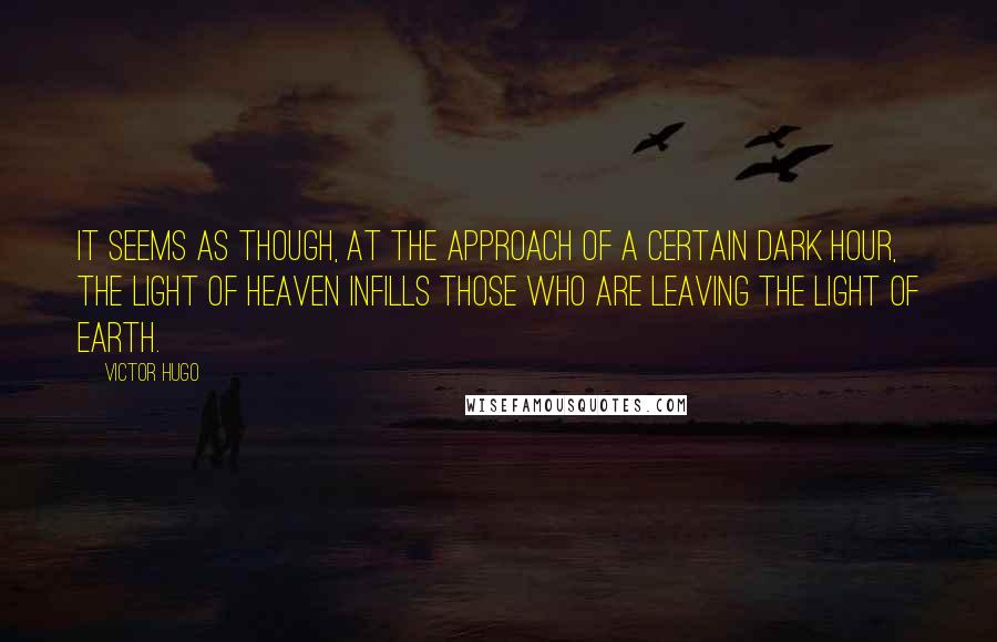 Victor Hugo Quotes: It seems as though, at the approach of a certain dark hour, the light of heaven infills those who are leaving the light of earth.