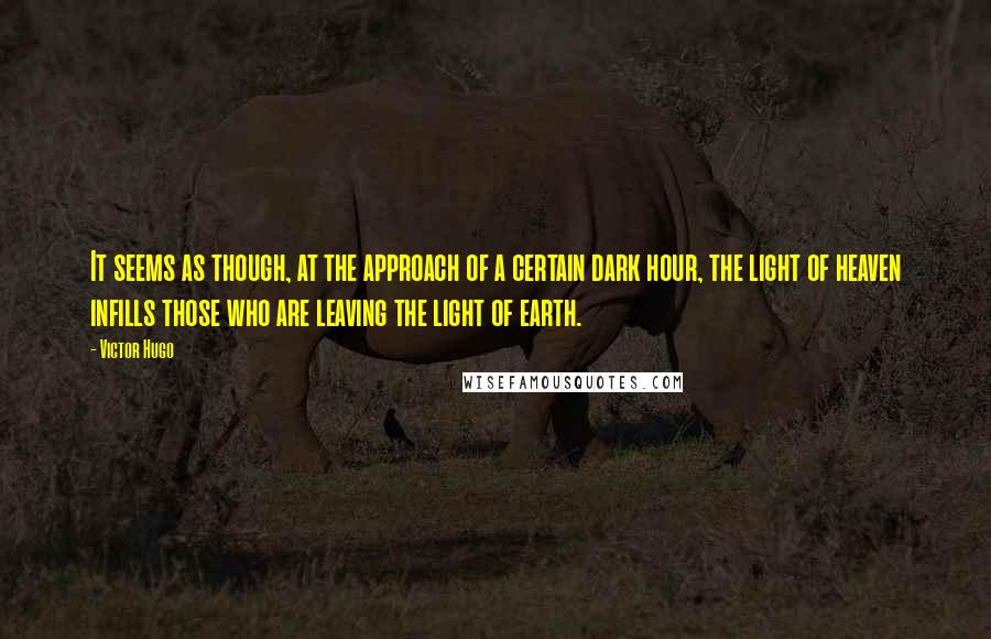 Victor Hugo Quotes: It seems as though, at the approach of a certain dark hour, the light of heaven infills those who are leaving the light of earth.