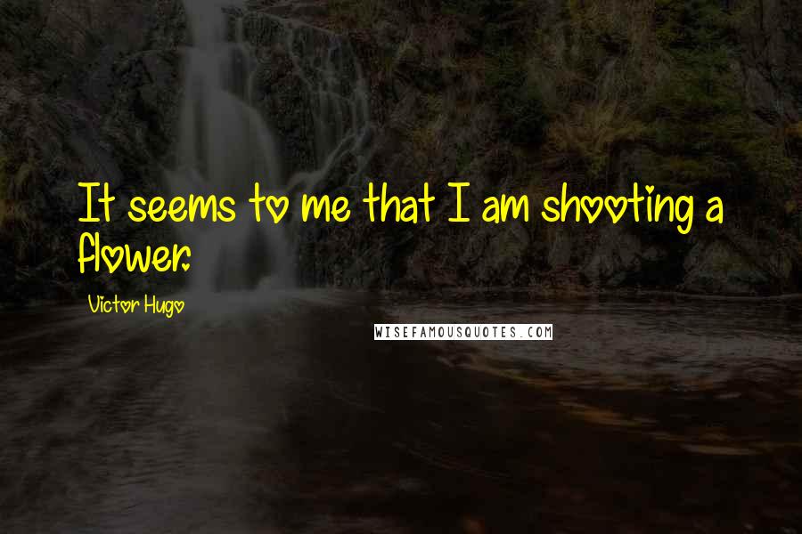 Victor Hugo Quotes: It seems to me that I am shooting a flower.