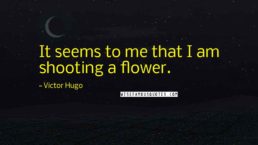 Victor Hugo Quotes: It seems to me that I am shooting a flower.