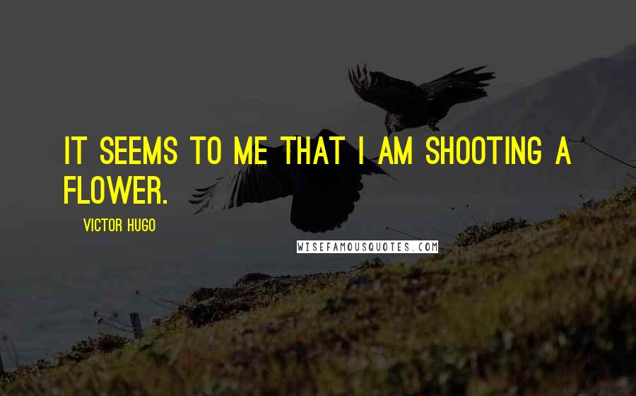 Victor Hugo Quotes: It seems to me that I am shooting a flower.