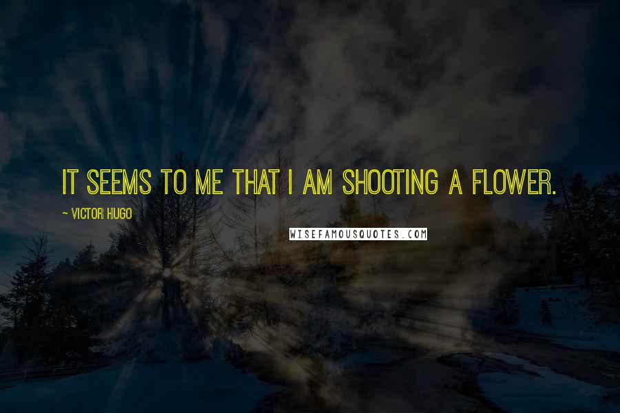 Victor Hugo Quotes: It seems to me that I am shooting a flower.