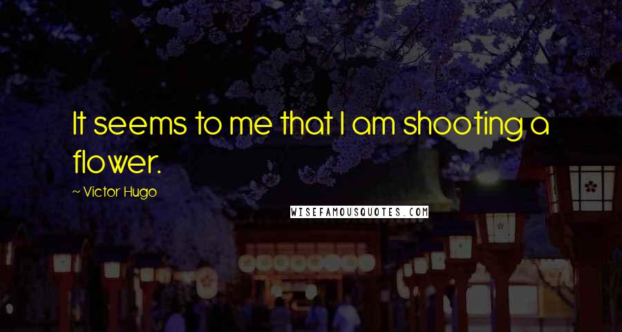 Victor Hugo Quotes: It seems to me that I am shooting a flower.