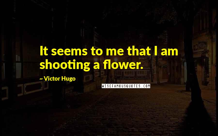 Victor Hugo Quotes: It seems to me that I am shooting a flower.