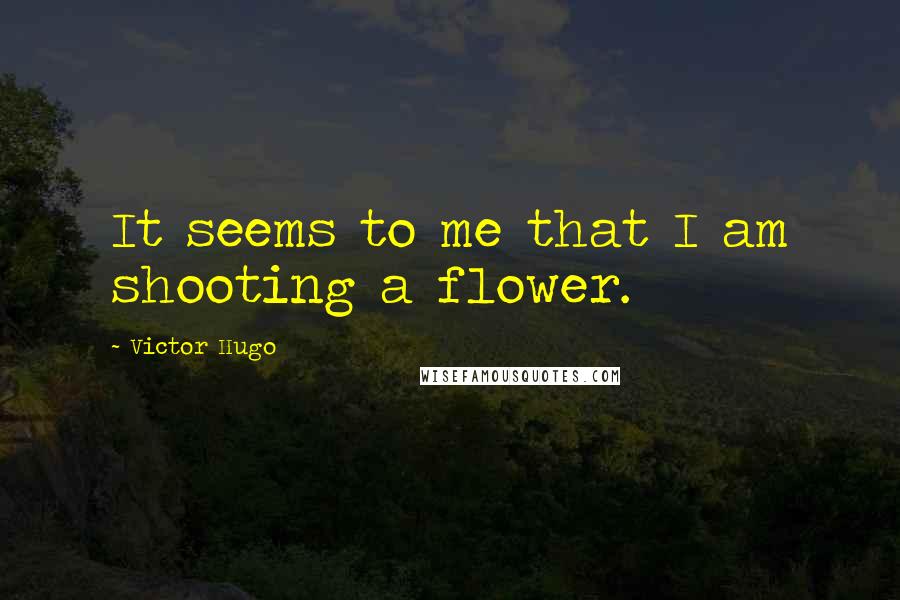 Victor Hugo Quotes: It seems to me that I am shooting a flower.