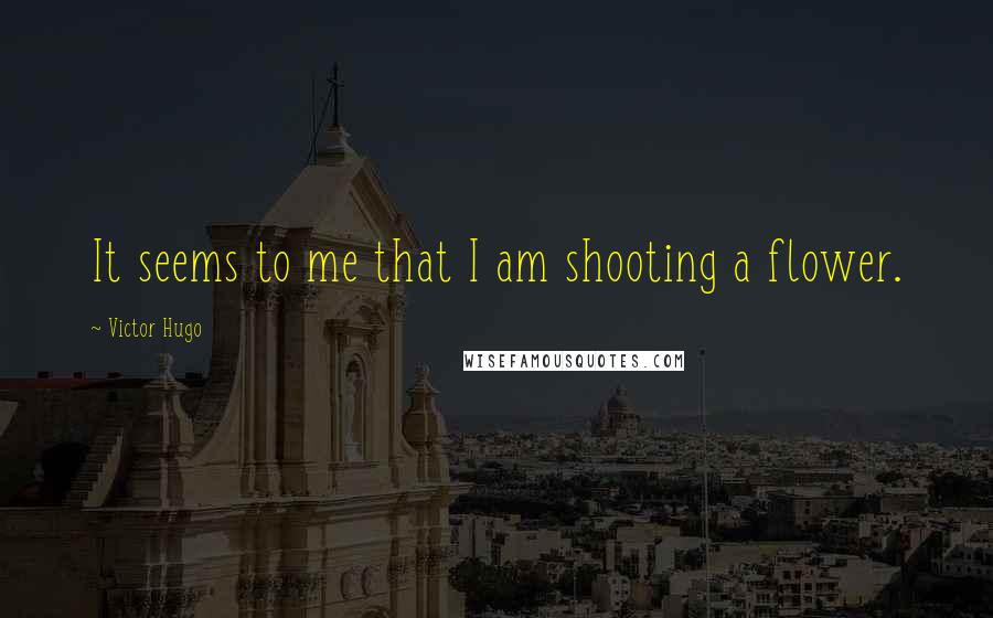 Victor Hugo Quotes: It seems to me that I am shooting a flower.