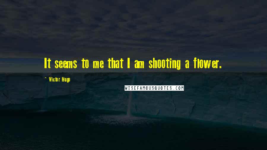 Victor Hugo Quotes: It seems to me that I am shooting a flower.