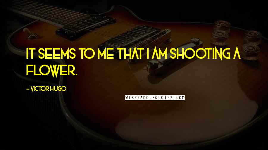 Victor Hugo Quotes: It seems to me that I am shooting a flower.