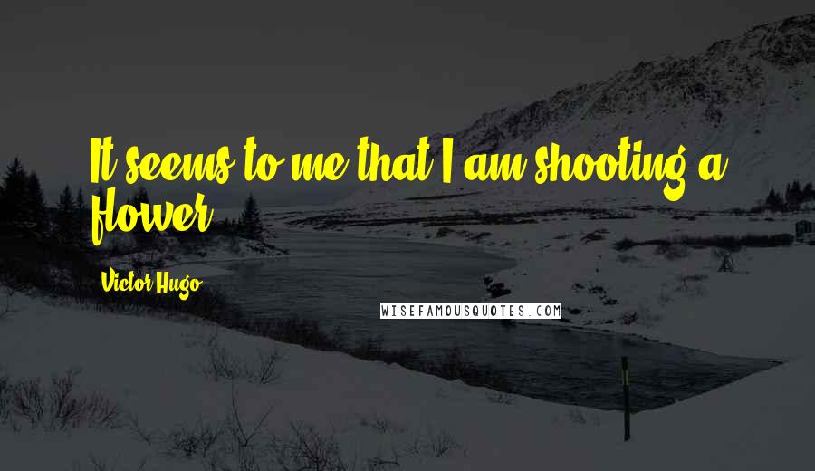 Victor Hugo Quotes: It seems to me that I am shooting a flower.