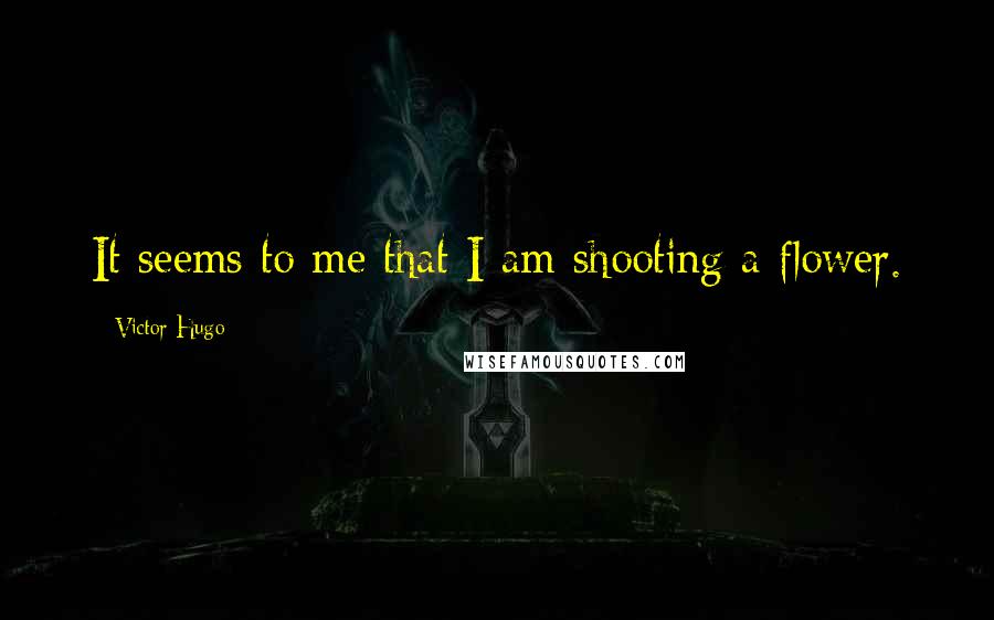 Victor Hugo Quotes: It seems to me that I am shooting a flower.