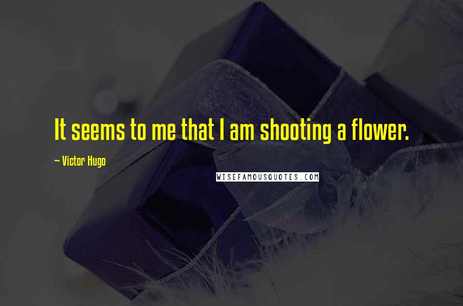 Victor Hugo Quotes: It seems to me that I am shooting a flower.