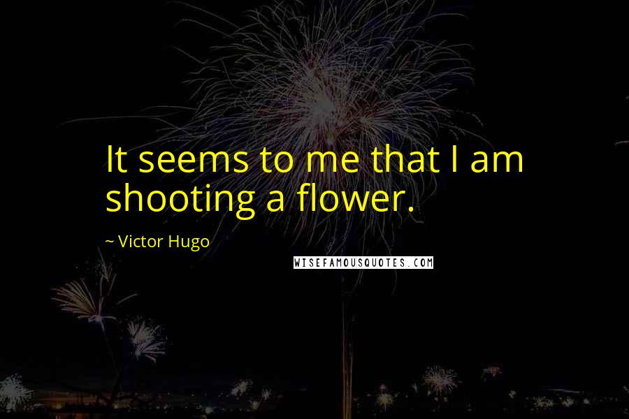 Victor Hugo Quotes: It seems to me that I am shooting a flower.