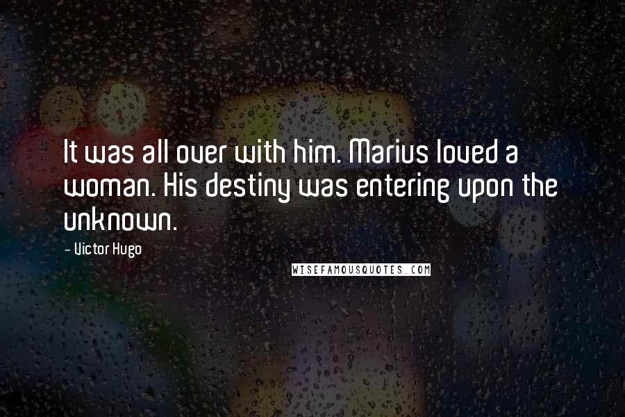 Victor Hugo Quotes: It was all over with him. Marius loved a woman. His destiny was entering upon the unknown.