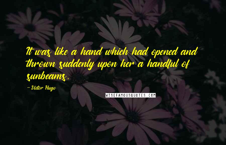 Victor Hugo Quotes: It was like a hand which had opened and thrown suddenly upon her a handful of sunbeams.