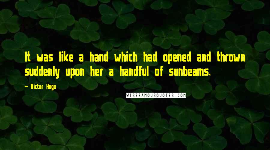 Victor Hugo Quotes: It was like a hand which had opened and thrown suddenly upon her a handful of sunbeams.