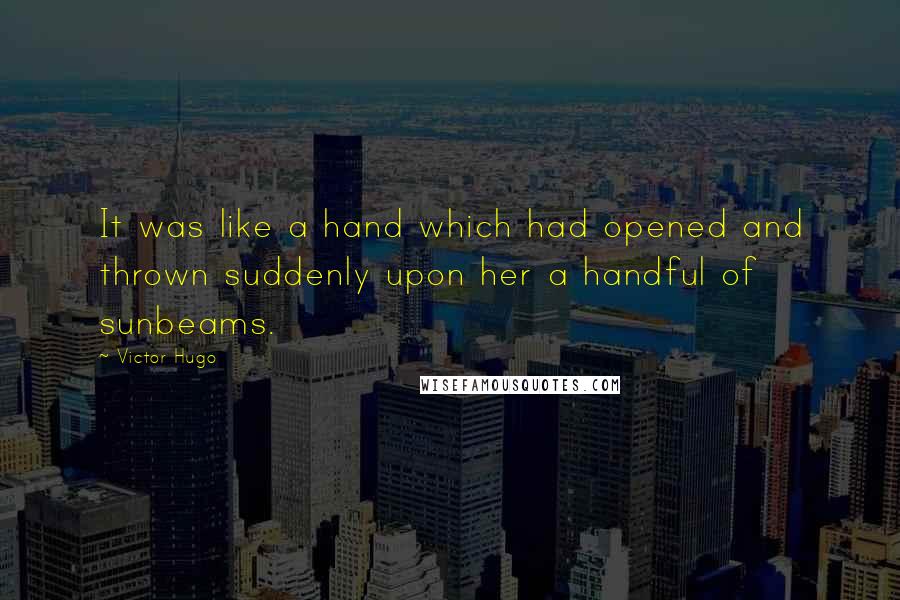 Victor Hugo Quotes: It was like a hand which had opened and thrown suddenly upon her a handful of sunbeams.