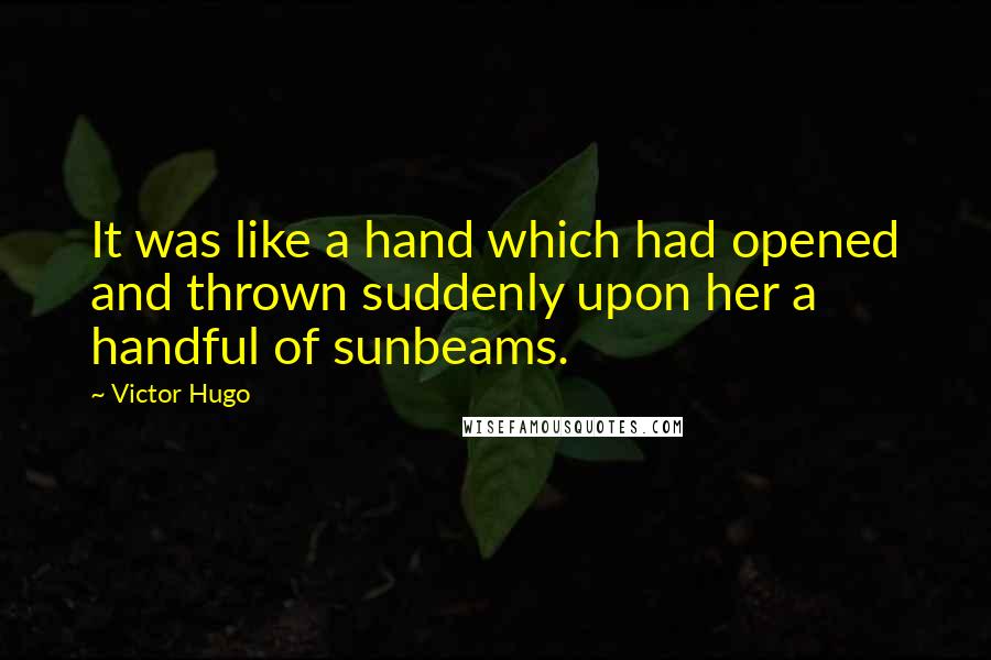 Victor Hugo Quotes: It was like a hand which had opened and thrown suddenly upon her a handful of sunbeams.