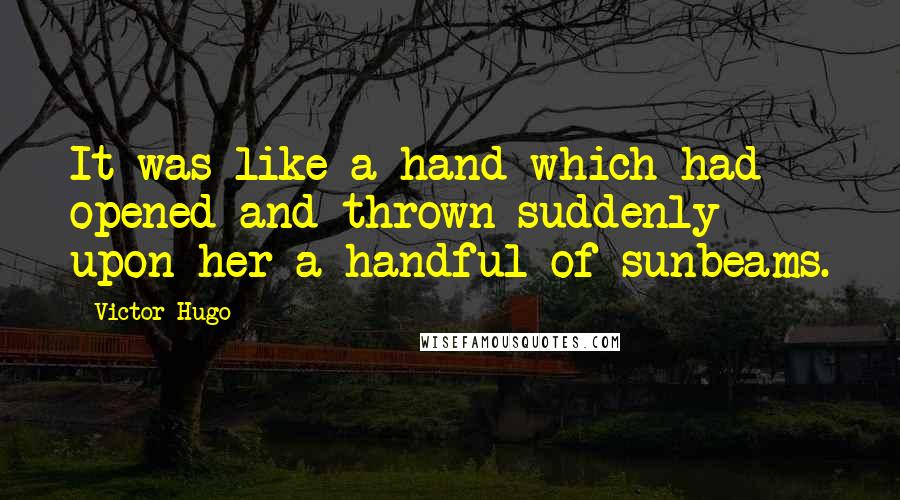 Victor Hugo Quotes: It was like a hand which had opened and thrown suddenly upon her a handful of sunbeams.