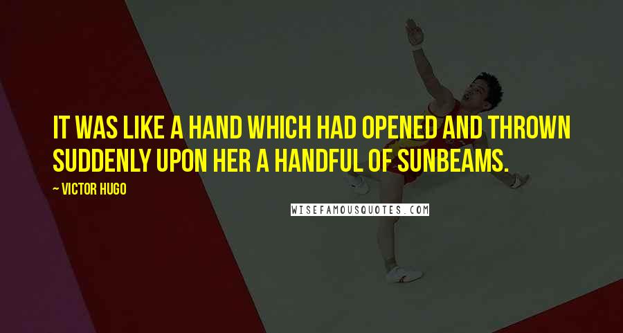 Victor Hugo Quotes: It was like a hand which had opened and thrown suddenly upon her a handful of sunbeams.