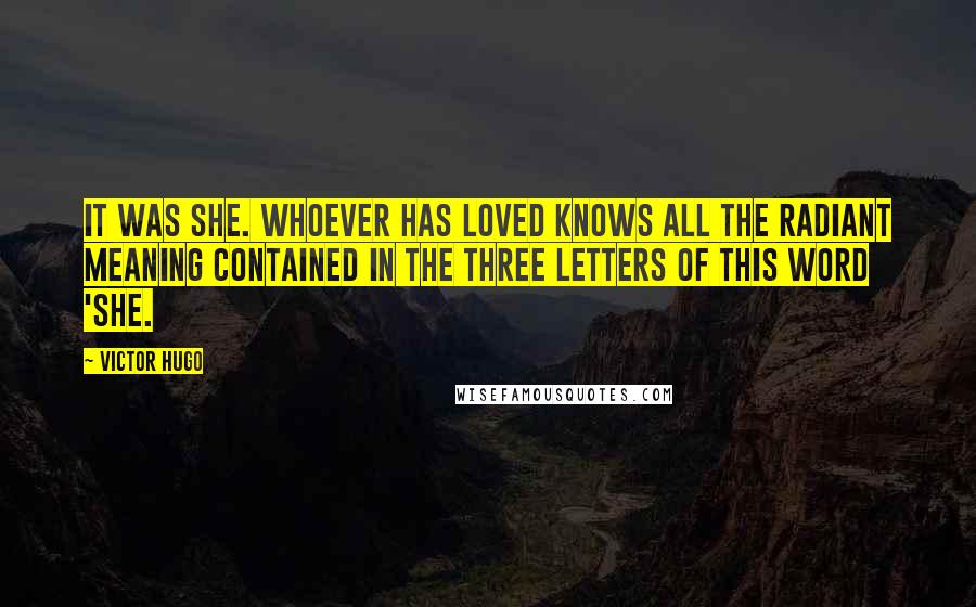 Victor Hugo Quotes: It was SHE. Whoever has loved knows all the radiant meaning contained in the three letters of this word 'she.
