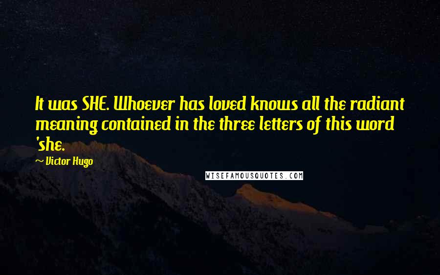 Victor Hugo Quotes: It was SHE. Whoever has loved knows all the radiant meaning contained in the three letters of this word 'she.