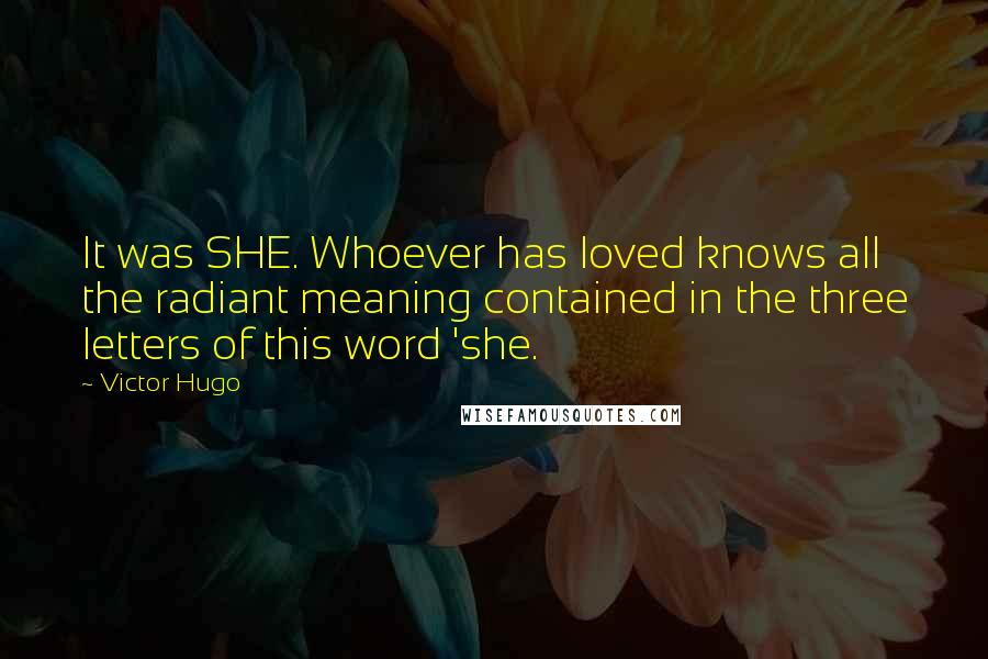 Victor Hugo Quotes: It was SHE. Whoever has loved knows all the radiant meaning contained in the three letters of this word 'she.