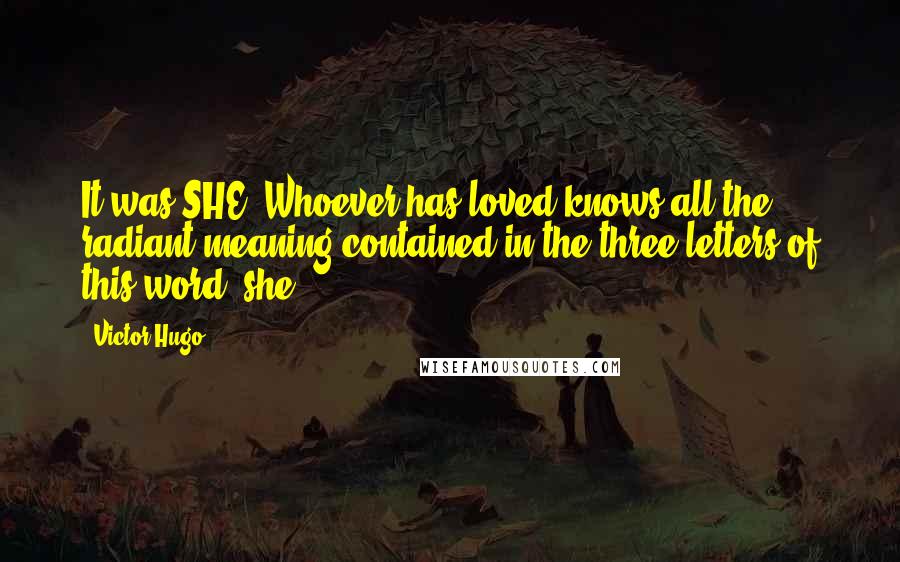 Victor Hugo Quotes: It was SHE. Whoever has loved knows all the radiant meaning contained in the three letters of this word 'she.