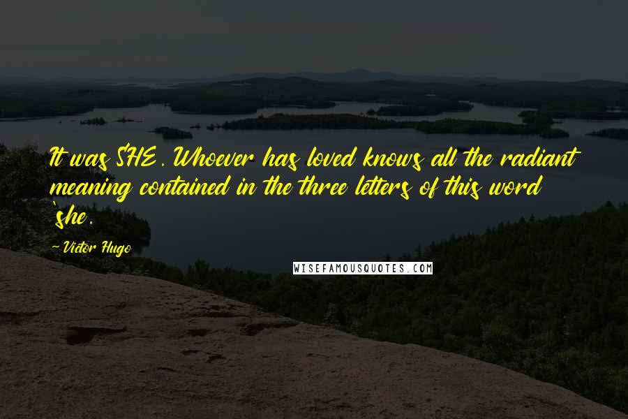 Victor Hugo Quotes: It was SHE. Whoever has loved knows all the radiant meaning contained in the three letters of this word 'she.