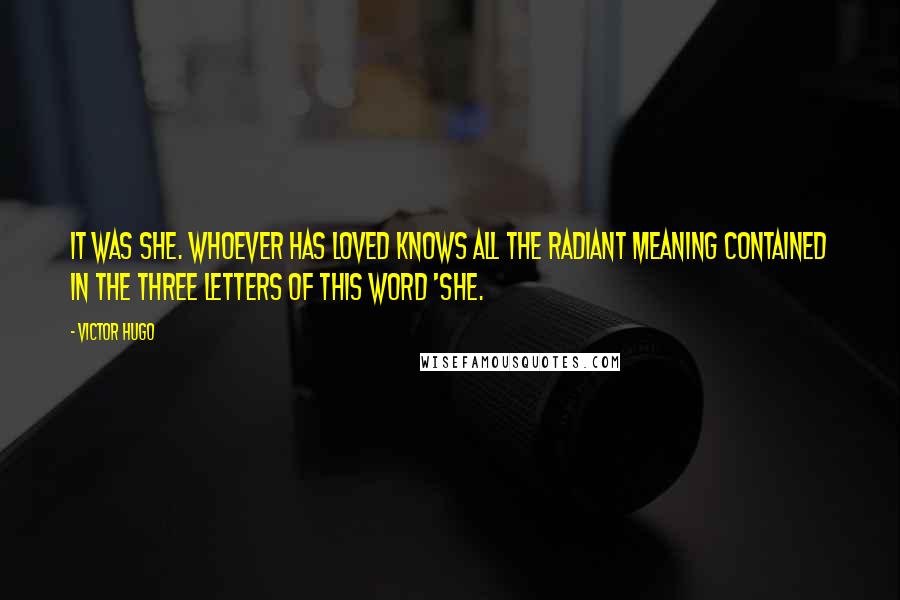 Victor Hugo Quotes: It was SHE. Whoever has loved knows all the radiant meaning contained in the three letters of this word 'she.