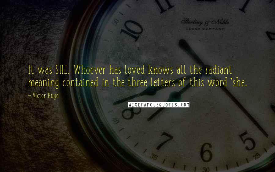 Victor Hugo Quotes: It was SHE. Whoever has loved knows all the radiant meaning contained in the three letters of this word 'she.