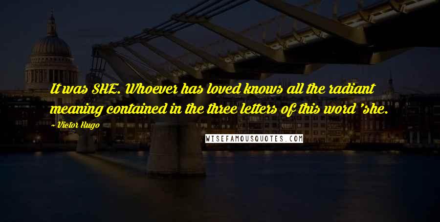 Victor Hugo Quotes: It was SHE. Whoever has loved knows all the radiant meaning contained in the three letters of this word 'she.