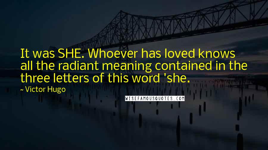 Victor Hugo Quotes: It was SHE. Whoever has loved knows all the radiant meaning contained in the three letters of this word 'she.