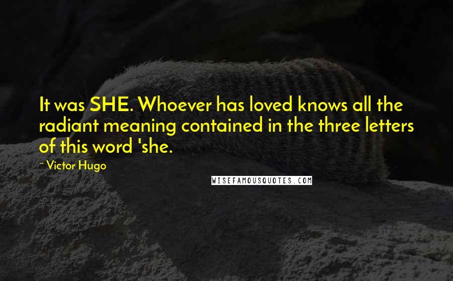 Victor Hugo Quotes: It was SHE. Whoever has loved knows all the radiant meaning contained in the three letters of this word 'she.