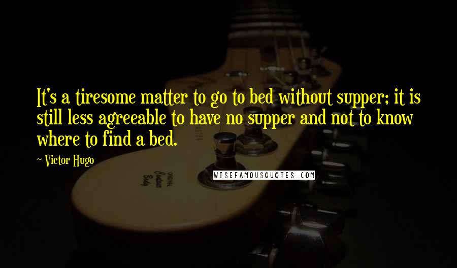 Victor Hugo Quotes: It's a tiresome matter to go to bed without supper; it is still less agreeable to have no supper and not to know where to find a bed.