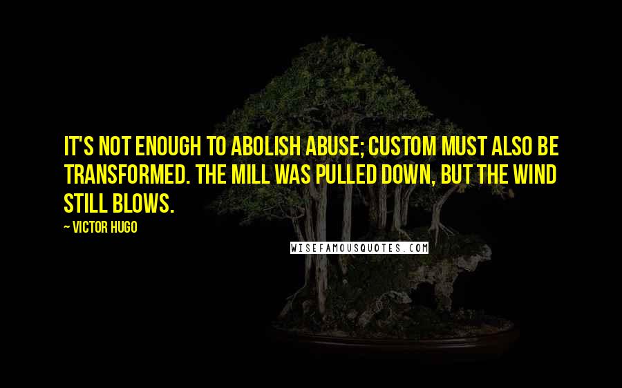 Victor Hugo Quotes: It's not enough to abolish abuse; custom must also be transformed. The mill was pulled down, but the wind still blows.