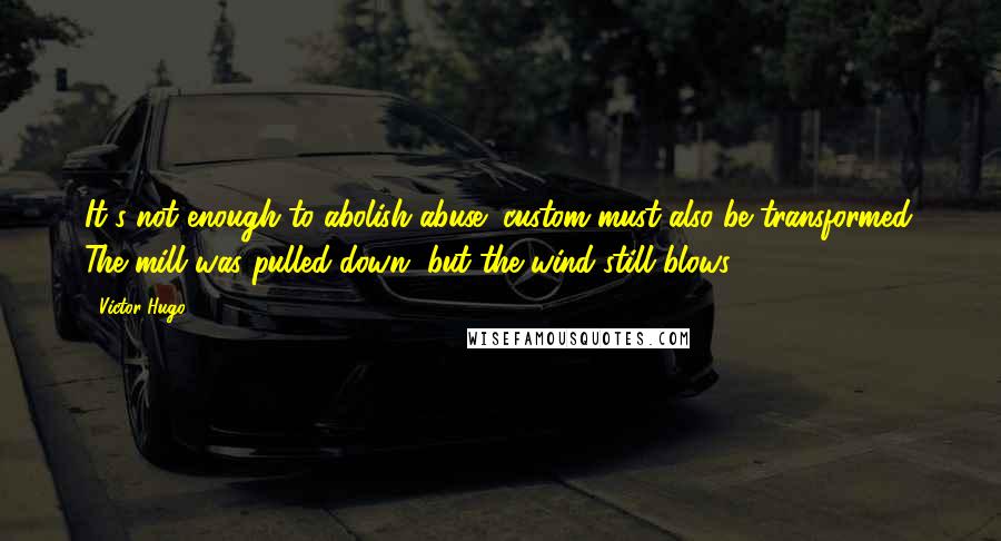 Victor Hugo Quotes: It's not enough to abolish abuse; custom must also be transformed. The mill was pulled down, but the wind still blows.