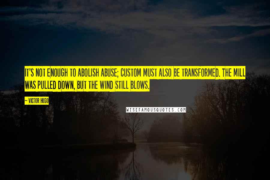 Victor Hugo Quotes: It's not enough to abolish abuse; custom must also be transformed. The mill was pulled down, but the wind still blows.