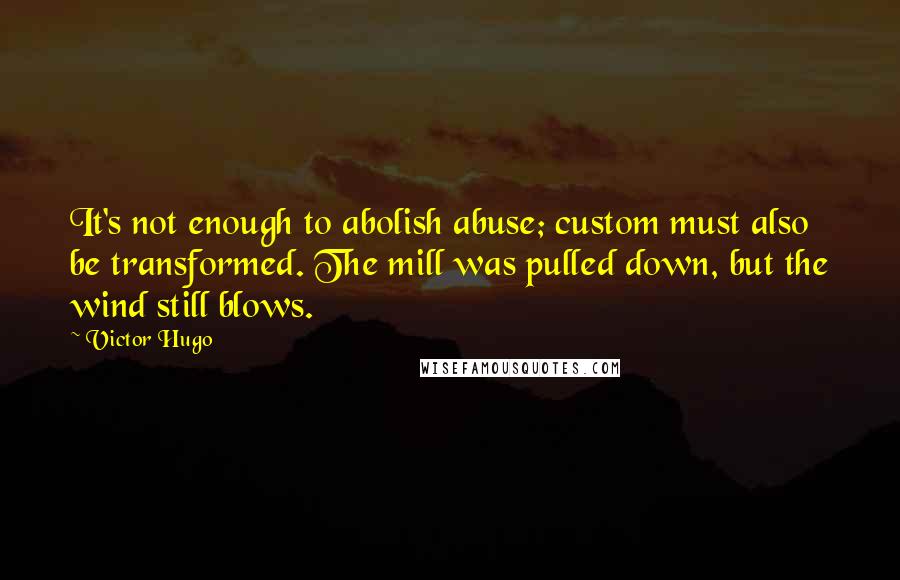 Victor Hugo Quotes: It's not enough to abolish abuse; custom must also be transformed. The mill was pulled down, but the wind still blows.