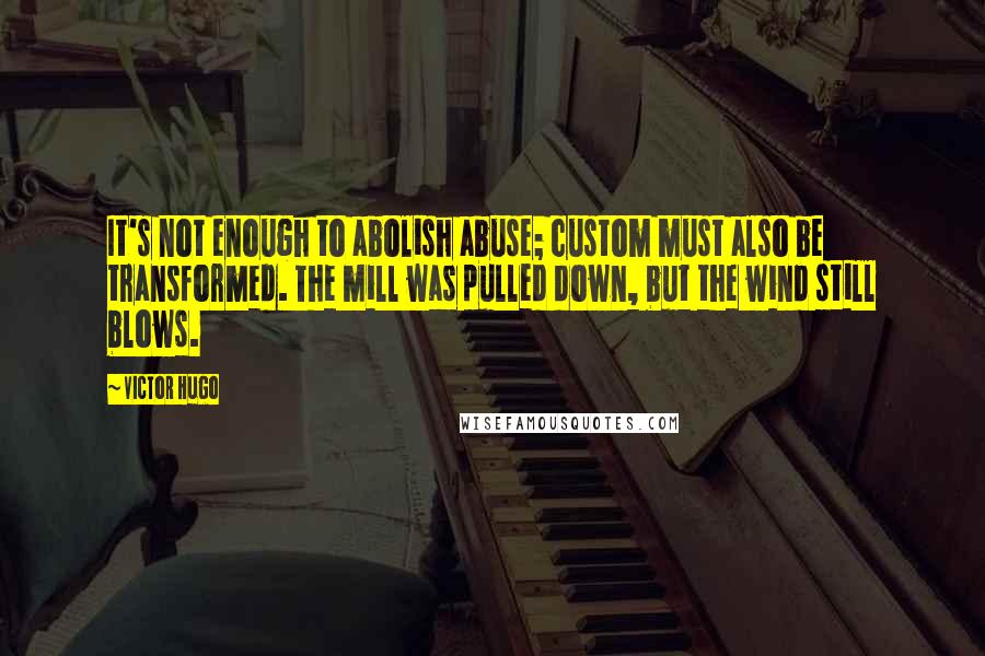 Victor Hugo Quotes: It's not enough to abolish abuse; custom must also be transformed. The mill was pulled down, but the wind still blows.