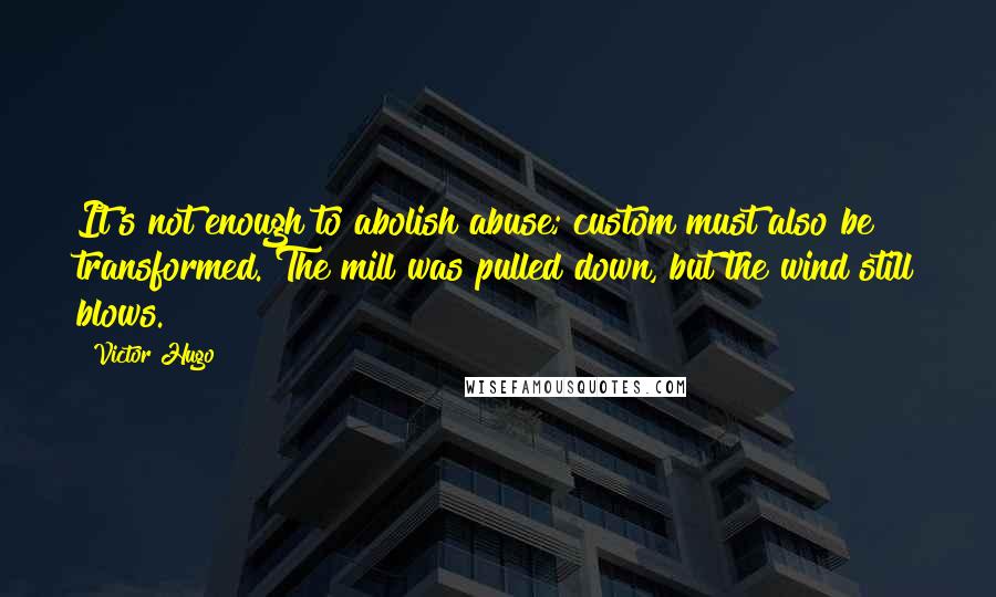 Victor Hugo Quotes: It's not enough to abolish abuse; custom must also be transformed. The mill was pulled down, but the wind still blows.