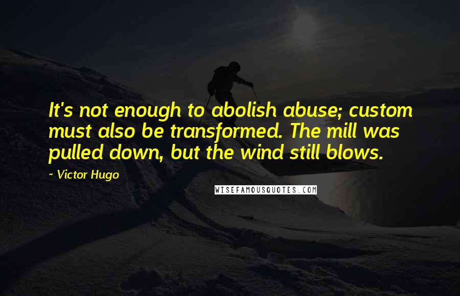 Victor Hugo Quotes: It's not enough to abolish abuse; custom must also be transformed. The mill was pulled down, but the wind still blows.