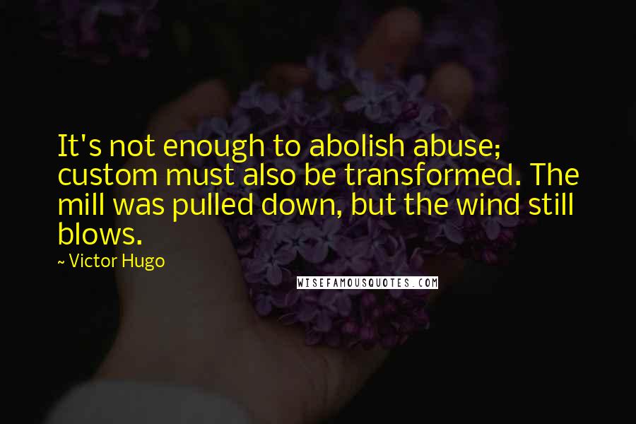 Victor Hugo Quotes: It's not enough to abolish abuse; custom must also be transformed. The mill was pulled down, but the wind still blows.