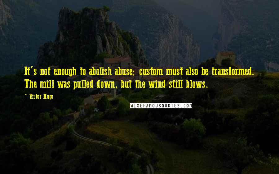 Victor Hugo Quotes: It's not enough to abolish abuse; custom must also be transformed. The mill was pulled down, but the wind still blows.