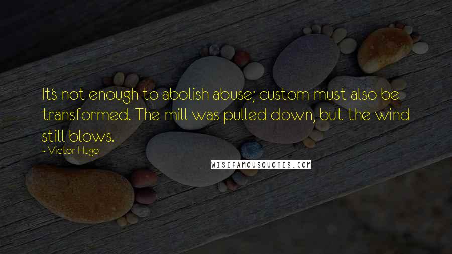 Victor Hugo Quotes: It's not enough to abolish abuse; custom must also be transformed. The mill was pulled down, but the wind still blows.