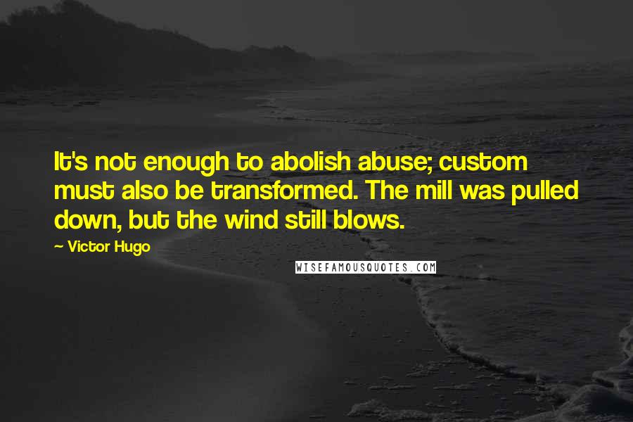 Victor Hugo Quotes: It's not enough to abolish abuse; custom must also be transformed. The mill was pulled down, but the wind still blows.