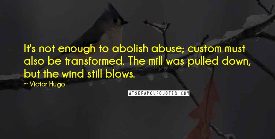 Victor Hugo Quotes: It's not enough to abolish abuse; custom must also be transformed. The mill was pulled down, but the wind still blows.