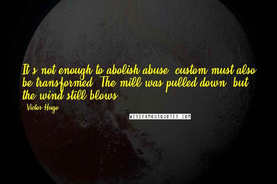 Victor Hugo Quotes: It's not enough to abolish abuse; custom must also be transformed. The mill was pulled down, but the wind still blows.