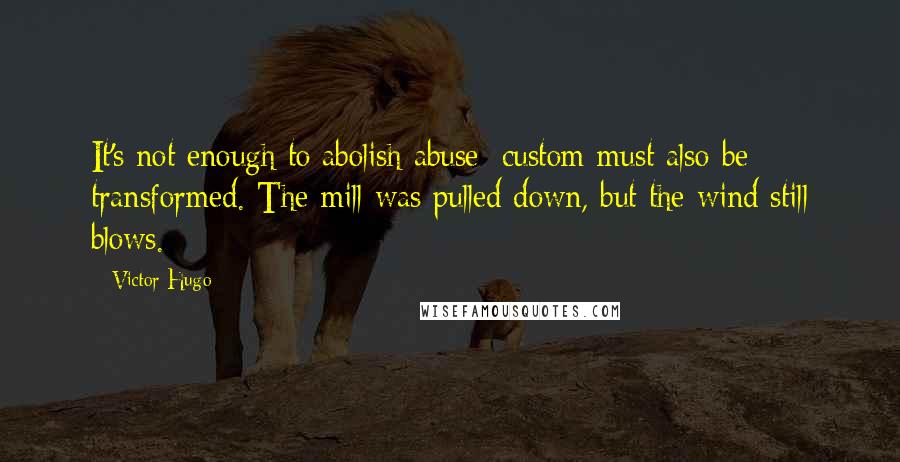 Victor Hugo Quotes: It's not enough to abolish abuse; custom must also be transformed. The mill was pulled down, but the wind still blows.