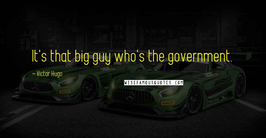 Victor Hugo Quotes: It's that big guy who's the government.